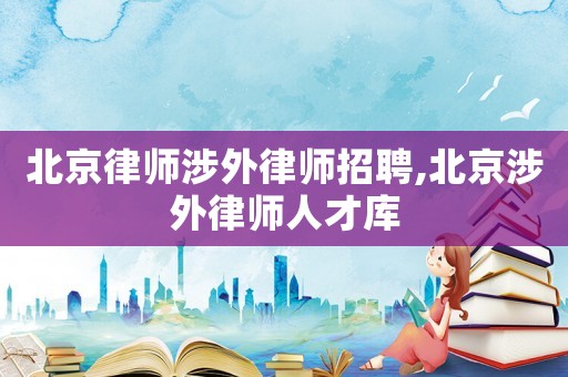 北京律師涉外律師招聘,北京涉外律師人才庫(kù)
