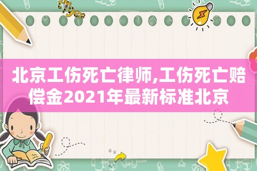 北京工傷死亡律師,工傷死亡賠償金2021年最新標(biāo)準(zhǔn)北京