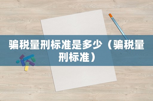騙稅量刑標(biāo)準(zhǔn)是多少（騙稅量刑標(biāo)準(zhǔn)）