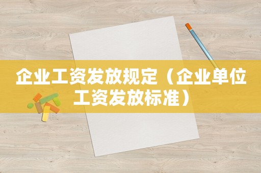 企業(yè)工資發(fā)放規(guī)定（企業(yè)單位工資發(fā)放標(biāo)準(zhǔn)）