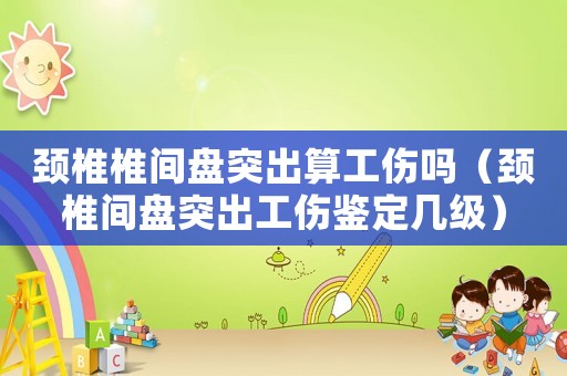 頸椎椎間盤突出算工傷嗎（頸椎間盤突出工傷鑒定幾級(jí)）