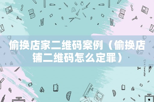 偷換店家二維碼案例（偷換店鋪二維碼怎么定罪）