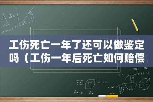 工傷死亡一年了還可以做鑒定嗎（工傷一年后死亡如何賠償多少錢）