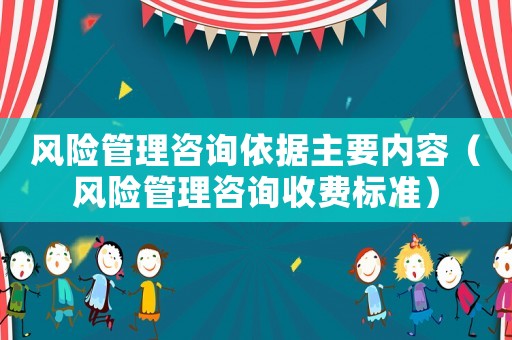 風險管理咨詢依據(jù)主要內(nèi)容（風險管理咨詢收費標準）