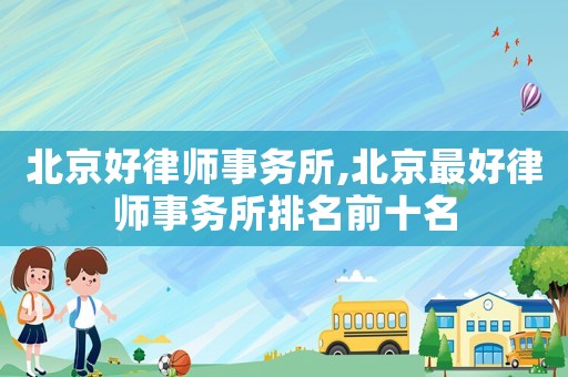北京好律師事務(wù)所,北京最好律師事務(wù)所排名前十名