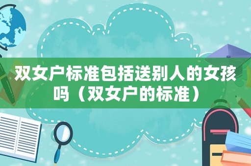 雙女戶標(biāo)準(zhǔn)包括送別人的女孩嗎（雙女戶的標(biāo)準(zhǔn)）