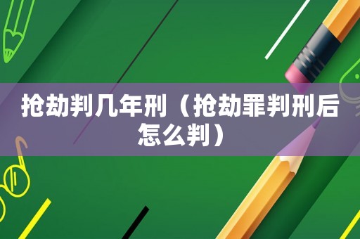 搶劫判幾年刑（搶劫罪判刑后怎么判）