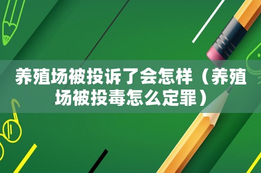 養(yǎng)殖場(chǎng)被投訴了會(huì)怎樣（養(yǎng)殖場(chǎng)被投毒怎么定罪）