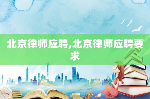 北京律師應(yīng)聘,北京律師應(yīng)聘要求