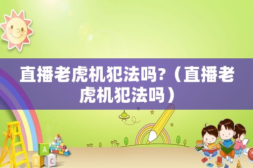 直播老虎機(jī)犯法嗎?（直播老虎機(jī)犯法嗎）