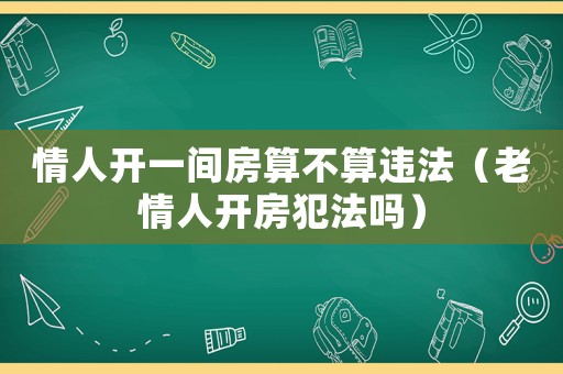 情人開(kāi)一間房算不算違法（老情人開(kāi)房犯法嗎）