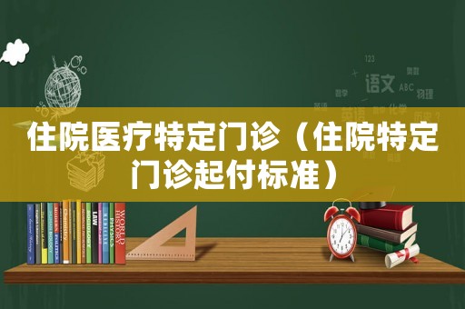 住院醫(yī)療特定門診（住院特定門診起付標(biāo)準(zhǔn)）