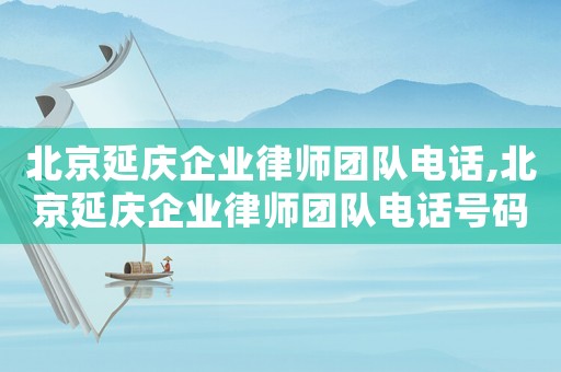 北京延慶企業(yè)律師團(tuán)隊(duì)電話,北京延慶企業(yè)律師團(tuán)隊(duì)電話號(hào)碼