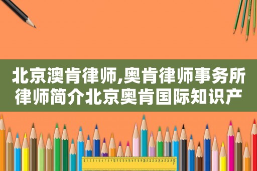 北京澳肯律師,奧肯律師事務(wù)所律師簡介北京奧肯國際知識產(chǎn)權(quán)代理