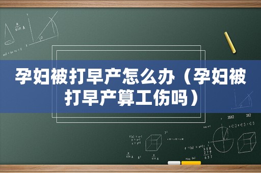 孕婦被打早產(chǎn)怎么辦（孕婦被打早產(chǎn)算工傷嗎）