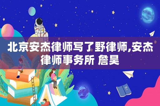 北京安杰律師寫了野律師,安杰律師事務(wù)所 詹昊