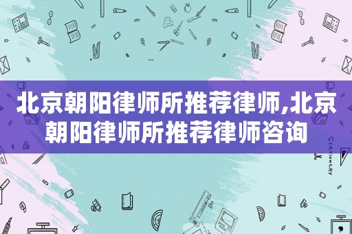 北京朝陽(yáng)律師所推薦律師,北京朝陽(yáng)律師所推薦律師咨詢