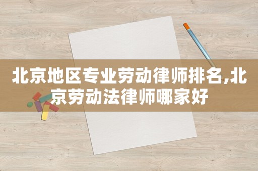 北京地區(qū)專業(yè)勞動律師排名,北京勞動法律師哪家好