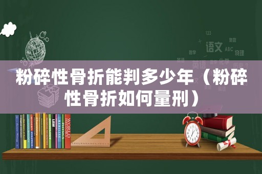 粉碎性骨折能判多少年（粉碎性骨折如何量刑）