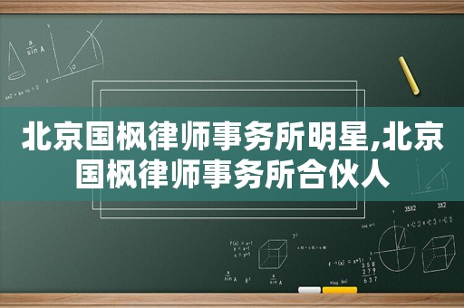 北京國(guó)楓律師事務(wù)所明星,北京國(guó)楓律師事務(wù)所合伙人