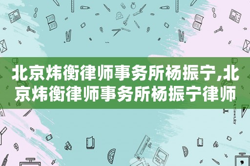 北京煒衡律師事務(wù)所楊振寧,北京煒衡律師事務(wù)所楊振寧律師簡(jiǎn)介