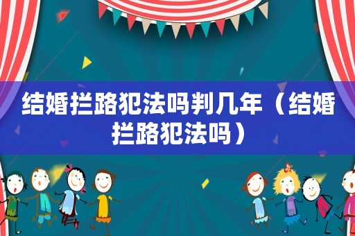 結(jié)婚攔路犯法嗎判幾年（結(jié)婚攔路犯法嗎）