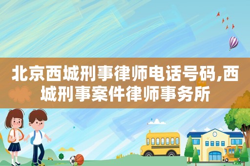 北京西城刑事律師電話號(hào)碼,西城刑事案件律師事務(wù)所
