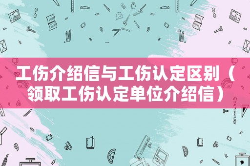 工傷介紹信與工傷認定區(qū)別（領取工傷認定單位介紹信）