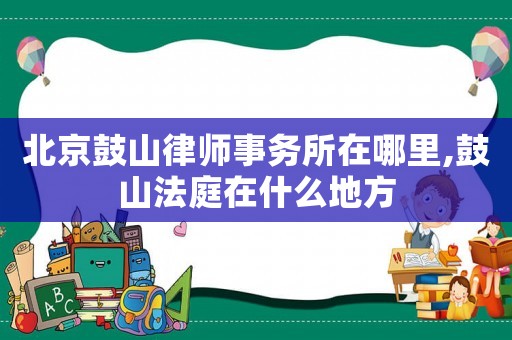 北京鼓山律師事務(wù)所在哪里,鼓山法庭在什么地方