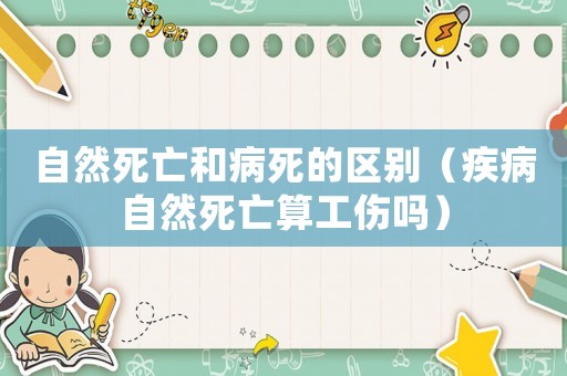 自然死亡和病死的區(qū)別（疾病自然死亡算工傷嗎）