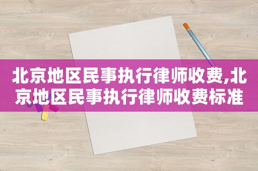 北京地區(qū)民事執(zhí)行律師收費,北京地區(qū)民事執(zhí)行律師收費標準表