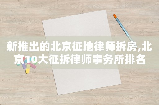 新推出的北京征地律師拆房,北京10大征拆律師事務(wù)所排名