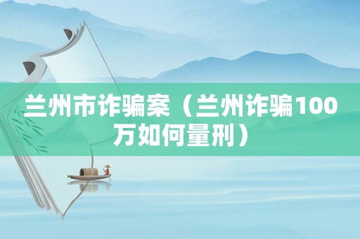 蘭州市詐騙案（蘭州詐騙100萬如何量刑）