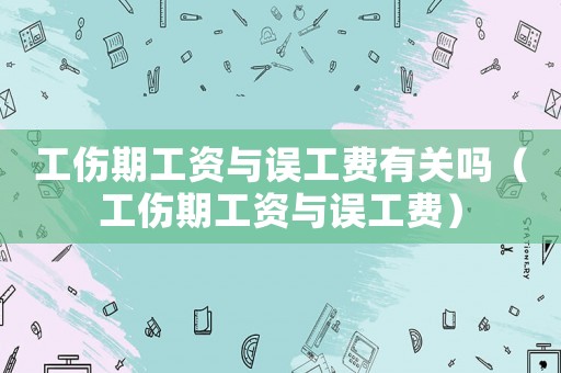 工傷期工資與誤工費有關(guān)嗎（工傷期工資與誤工費）