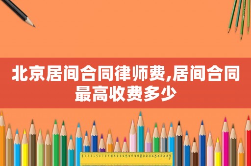 北京居間合同律師費(fèi),居間合同最高收費(fèi)多少