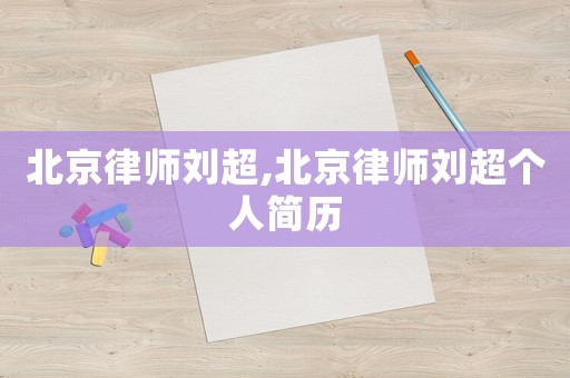 北京律師劉超,北京律師劉超個(gè)人簡(jiǎn)歷