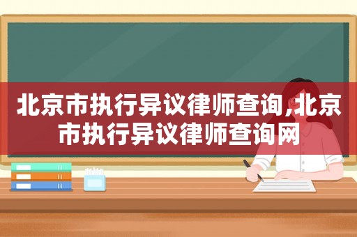 北京市執(zhí)行異議律師查詢,北京市執(zhí)行異議律師查詢網
