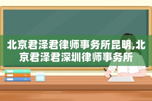 北京君澤君律師事務(wù)所昆明,北京君澤君深圳律師事務(wù)所