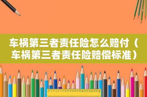 車禍第三者責(zé)任險怎么賠付（車禍第三者責(zé)任險賠償標(biāo)準(zhǔn)）