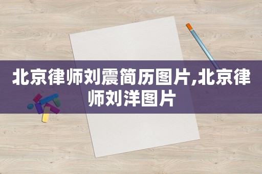 北京律師劉震簡(jiǎn)歷圖片,北京律師劉洋圖片