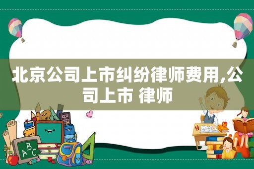 北京公司上市糾紛律師費(fèi)用,公司上市 律師