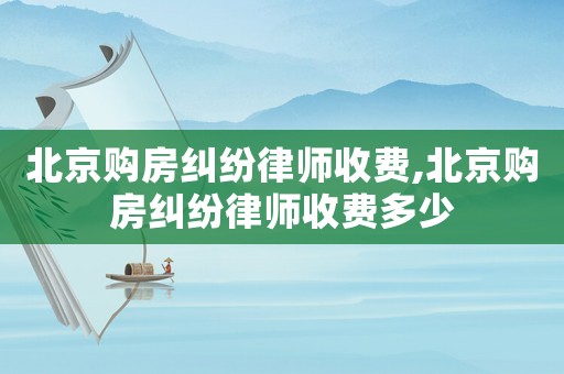 北京購(gòu)房糾紛律師收費(fèi),北京購(gòu)房糾紛律師收費(fèi)多少