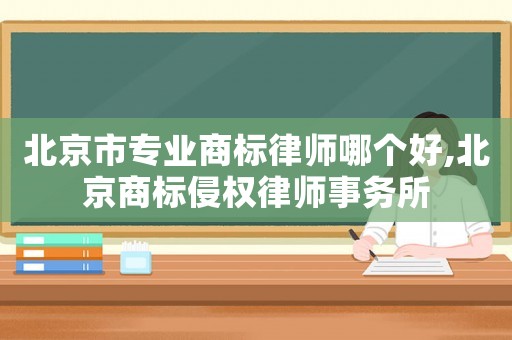 北京市專業(yè)商標律師哪個好,北京商標侵權(quán)律師事務所