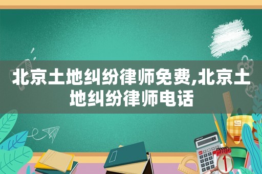 北京土地糾紛律師免費,北京土地糾紛律師電話
