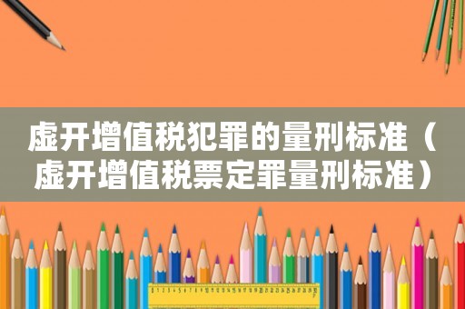 虛開增值稅犯罪的量刑標(biāo)準(zhǔn)（虛開增值稅票定罪量刑標(biāo)準(zhǔn)）