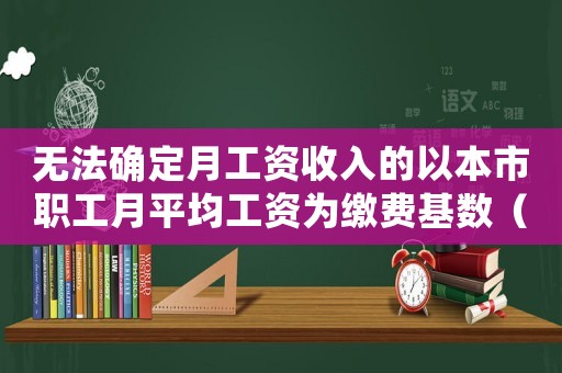 無(wú)法確定月工資收入的以本市職工月平均工資為繳費(fèi)基數(shù)（無(wú)法確定工資標(biāo)準(zhǔn)的農(nóng)民怎么辦）