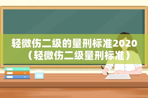 輕微傷二級(jí)的量刑標(biāo)準(zhǔn)2020（輕微傷二級(jí)量刑標(biāo)準(zhǔn)）
