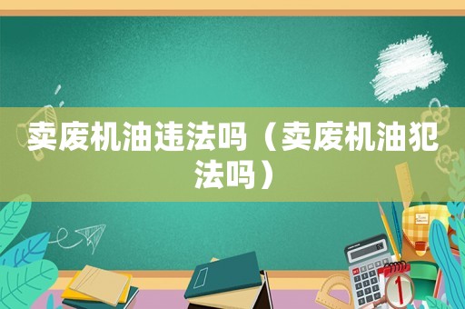賣廢機(jī)油違法嗎（賣廢機(jī)油犯法嗎）