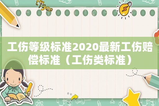 工傷等級標準2020最新工傷賠償標準（工傷類標準）
