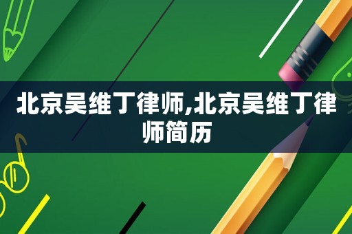 北京吳維丁律師,北京吳維丁律師簡(jiǎn)歷